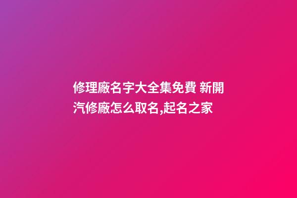 修理廠名字大全集免費 新開汽修廠怎么取名,起名之家-第1張-公司起名-玄機派